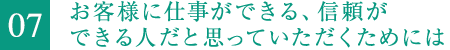 7.お客様に仕事ができる、信頼できる人と思ってもらうには。