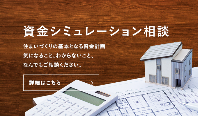 資金シミュレーション相談 住まいづくりの基本となる資金計画気になること、わからないこと、なんでもご相談ください。 詳細はこちら