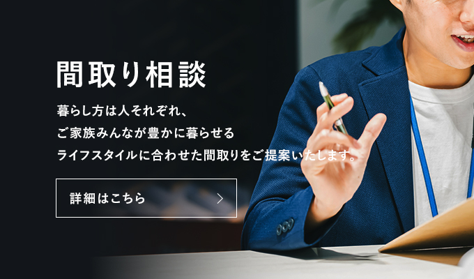 間取り相談 暮らし方は人それぞれ、ご家族みんなが豊かに暮らせるライフスタイルに合わせた間取りをご提案いたします。 詳細はこちら