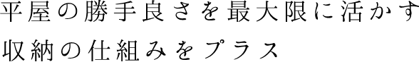 平屋の勝手良さを最大限に活かす収納の仕組みをプラス