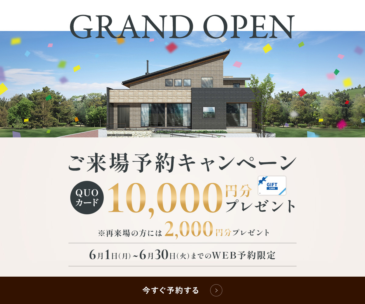 GRAND OPEN ご来場予約キャンペーン QUOカード10,000円分プレゼント ※再来場の方には2,000円分プレゼント 6月1日（月）~6月30日（火）までのWEB予約限定 今すぐ予約する