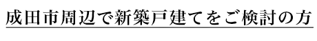 成田市周辺で新築戸建てをご検討の方