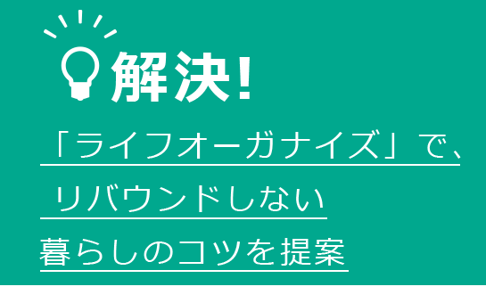 解決！　「ライフオーガナイズ」で、リバウンドしない暮らしのコツを提案
